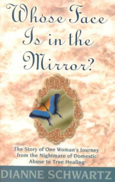 Whose face is in the mirror? : the story of one woman's journey from the nightmare of domestic abuse to true healing / Dianne Schwartz.