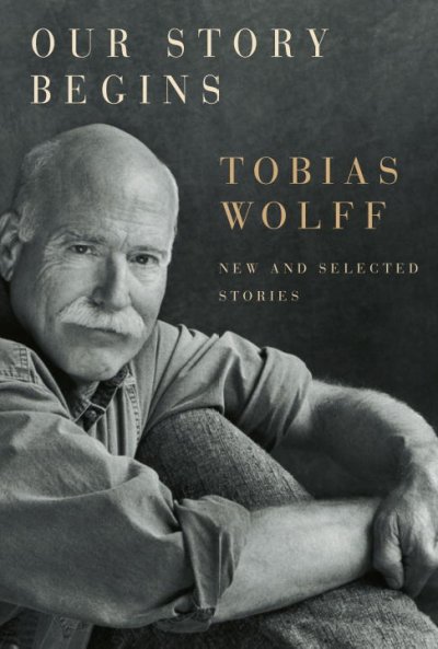 Our story begins : new and selected stories / Tobias Wolff.
