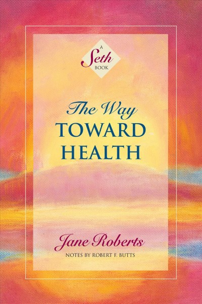 The way toward health / [channeled by] Jane Roberts ; foreword and notes by Robert F. Butts.