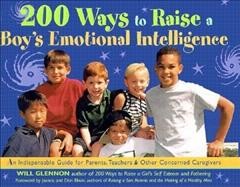 200 ways to raise a boy's emotional intelligence : an indispensable guide for parents, teachers, and other concerned caregivers / Will Glennon ; foreword by Jeanne and Don Elium.