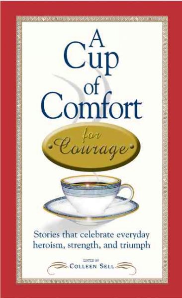 A cup of comfort for courage : stories that celebrate everyday heroism, strength, and triumph / edited by Colleen Sell.