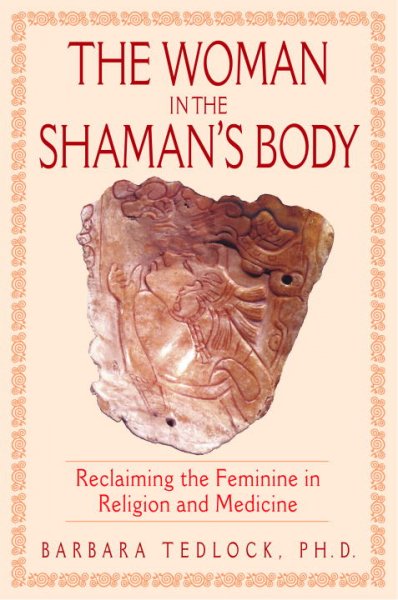 The woman in the shaman's body : reclaiming the feminine in religion and medicine / Barbara Tedlock.