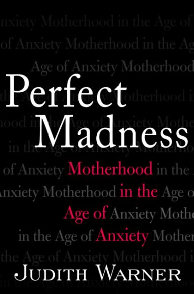 Perfect madness : motherhood in the age of anxiety / Judith Warner.