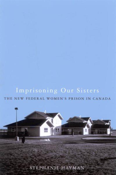 Imprisoning our sisters : the new federal women's prisons in Canada / Stephanie Hayman.