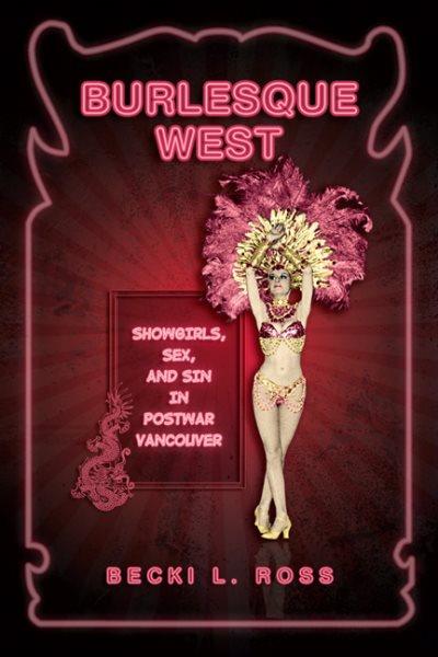 Burlesque West : showgirls, sex and sin in postwar Vancouver / Becki L. Ross.