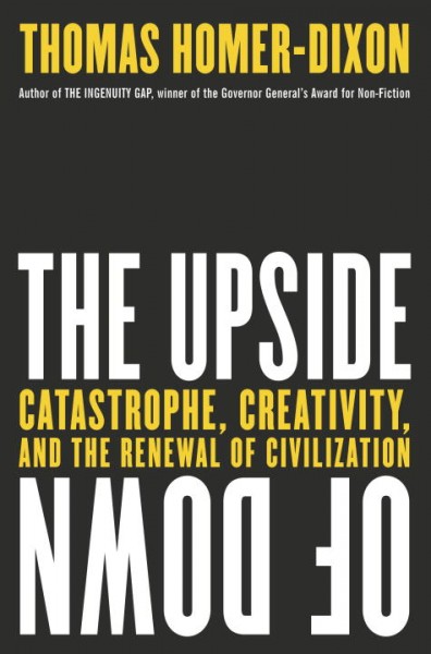 The upside of down : catastrophe, creativity and the renewal of civilization / Thomas Homer-Dixon.