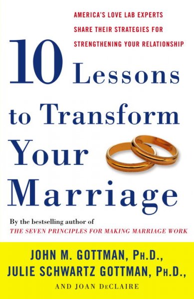 Ten lessons to transform your marriage : America's love lab experts share their strategies for strengthening your relationship / John M. Gottman, Julie Schwartz Gottman, & Joan DeClaire.