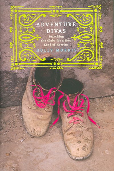 Adventure divas : searching the globe for a new kind of heroine / Holly Morris.