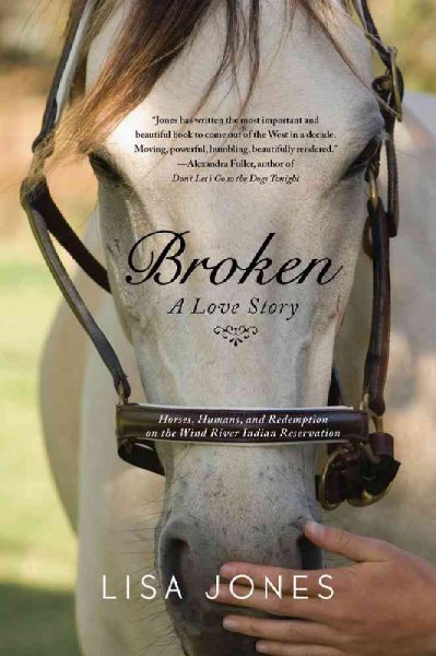 Broken : a love story : horses, humans and redemption on the Wind River Indian Reservation / Lisa Jones.