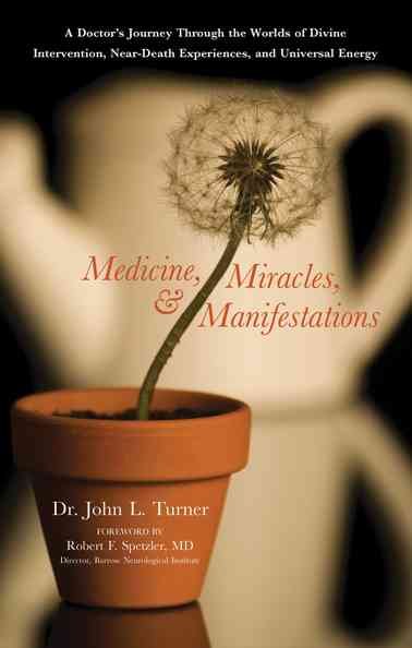 Medicine, miracles, and manifestations : a doctor's journey through the worlds of divine intervention, near-death experiences, and universal energy / John L. Turner ; [foreword by Robert F. Spetzler].