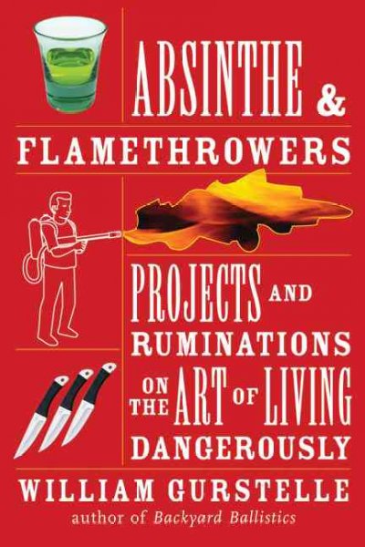 Absinthe & flamethrowers : projects and ruminations on the art of living dangerously / William Gurstelle.