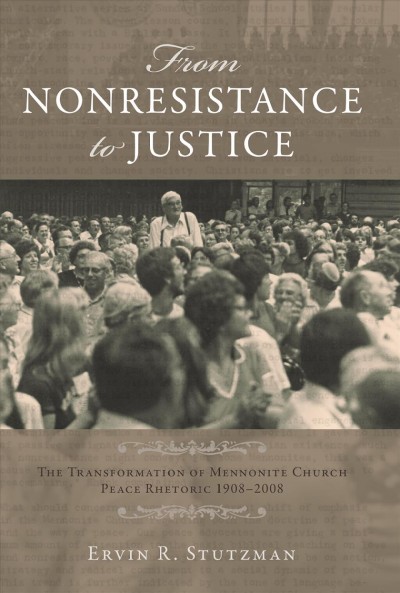 From nonresistance to justice : the transformation of Mennonite Church  peace rhetoric, 1908-2008 / Ervin R. Stutzman.