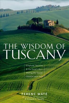 The wisdom of Tuscany : simplicity, security & the good life-- making the Tuscan lifestyle your own / Ferenc Máté.