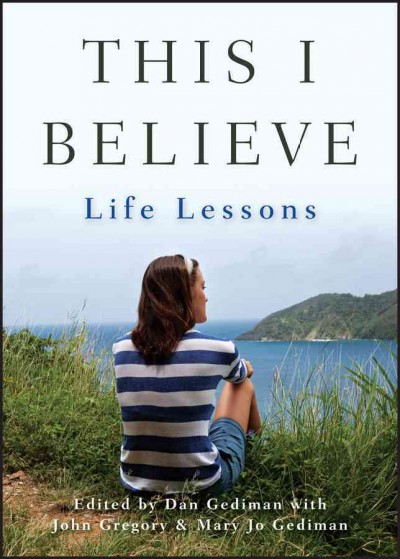 This I believe [electronic resource] : life lessons / edited by Dan Gediman with John Gregory and Mary Jo Gediman.