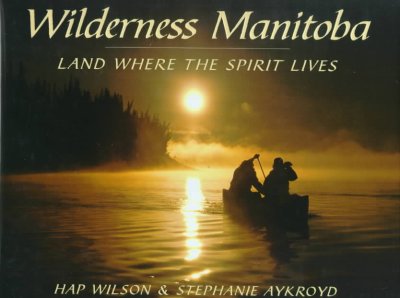 Wilderness Manitoba : land where the spirit lives / Hap Wilson & Stephanie Aykroyd.