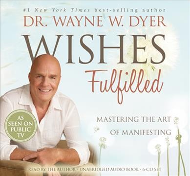 Wishes fulfilled [sound recording] : mastering the art of manifesting / Wayne W. Dyer.