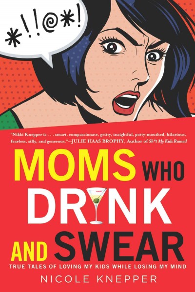 Moms who drink and swear : true tales of loving my kids while losing my mind / Nicole Knepper.