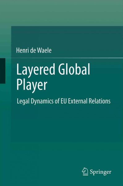 Layered Global Player [electronic resource] : Legal Dynamics of EU External Relations / by Henri de Waele.