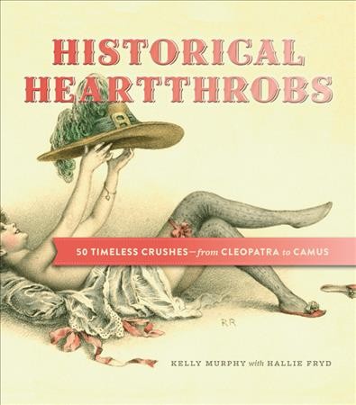 Historical heartthrobs : 50 timeless crushes--from Cleopatra to Camus / Kelly Murphy with Hallie Fryd.