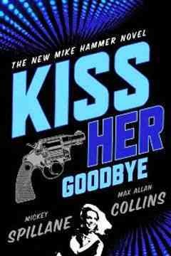 Kiss her goodbye [electronic resource] : a Mike Hammer novel / by Mickey Spillane and Max Allan Collins.
