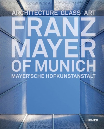 Franz Mayer of Munich = Franz Mayer'sche Hofkunstanstalt : architecture, glass, art / edited by Gabriel Mayer with contributions by Brian Clarke, Bernhard Graf, Martin Harrison, Gottfried Knapp.