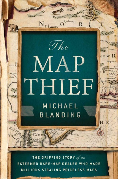 The map thief : the gripping story of an esteemed rare-map dealer who made millions stealing priceless maps / Michael Blanding.
