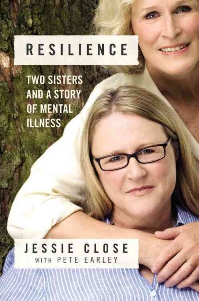 Resilience : two sisters and a story of mental illness / Jessie Close with Pete Earley.