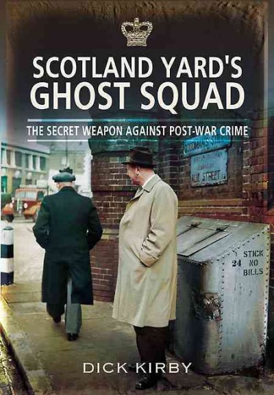 Scotland Yard's Ghost Squad : the secret weapon against post-war crime / Dick Kirby.