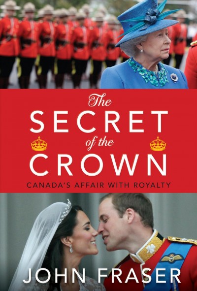 The secret of the crown [electronic resource] : Canada's affair with royalty / John Fraser.