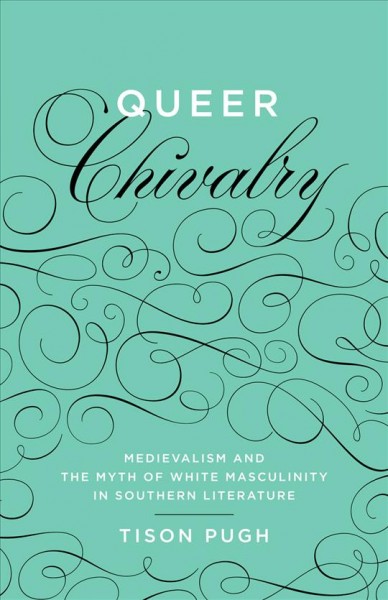 Queer Chivalry [electronic resource] : Medievalism and the Myth of White Masculinity in Southern Literature.