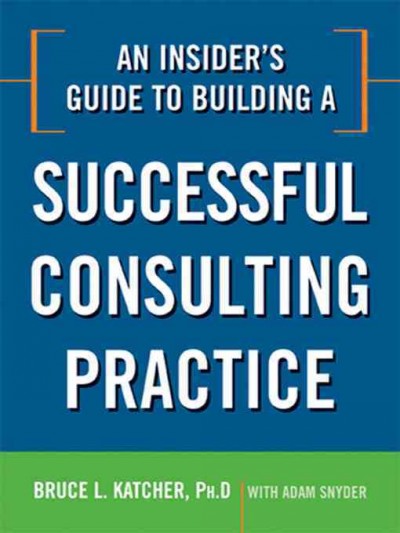 An insider's guide to building a successful consulting practice [electronic resource] / Bruce L. Katcher with Adam Snyder.
