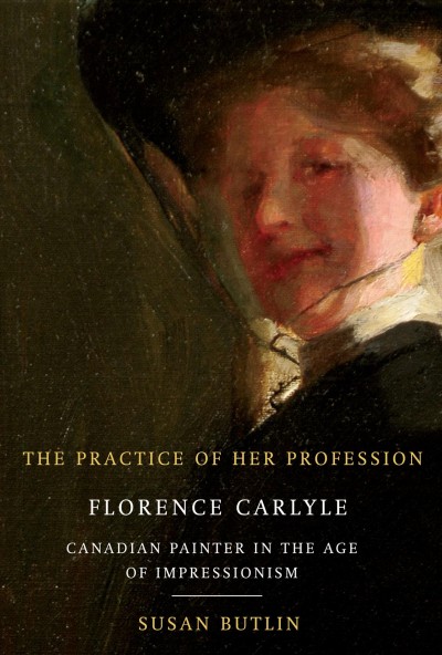 The practice of her profession [electronic resource] : Florence Carlyle, Canadian painter in the age of impressionism / Susan Butlin.