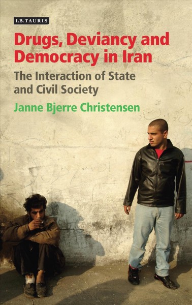 Drugs, deviancy, and democracy in Iran : the interaction of state and civil society / Janne Bjerre Christensen.