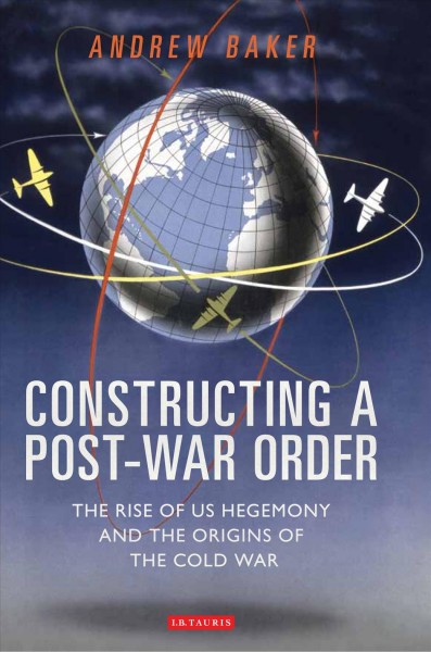 Constructing a Post-War Order [electronic resource] : the Rise of US Hegemony and the Origins of the Cold War.