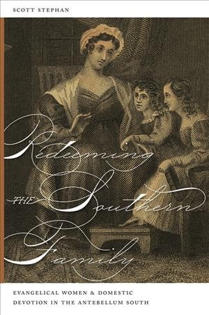 Redeeming the southern family [electronic resource] : evangelical women and domestic devotion in the antebellum South / Scott Stephan.
