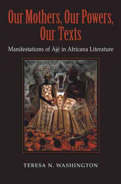 Our mothers, our powers, our texts [electronic resource] : manifestations of Ajé in Africana literature / Teresa N. Washington.