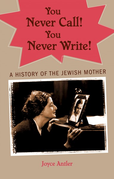 You never call! you never write! [electronic resource] : a history of the Jewish mother / Joyce Antler.