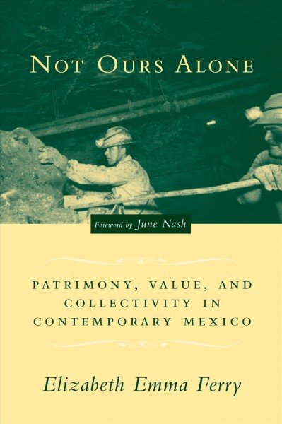 Not ours alone [electronic resource] : patrimony, value, and collectivity in contemporary Mexico / Elizabeth Emma Ferry.