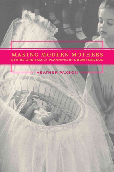Making modern mothers [electronic resource] : ethics and family planning in urban Greece / Heather Paxson.