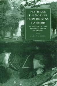 Death and the mother from Dickens to Freud [electronic resource] : Victorian fiction and the anxiety of origins / Carolyn Dever.