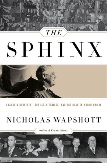 The sphinx : Franklin Roosevelt, the isolationists, and the road to World War II / Nicholas Wapshott.