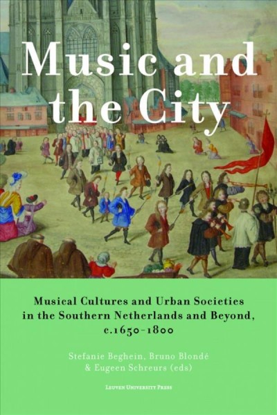 Music and the city : musical cultures and urban societies in the southern Netherlands and beyond, c. 1650-1800 / edited by Stefanie Beghein, Bruno Blondé, & Eugeen Schreurs.