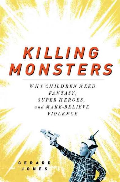 Killing monsters :  why children need fantasy, super heroes, and make-believe violence / Gerard Jones.