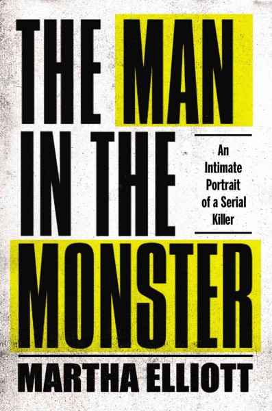 The man in the monster : an intimate portrait of a serial killer / Martha Elliott.
