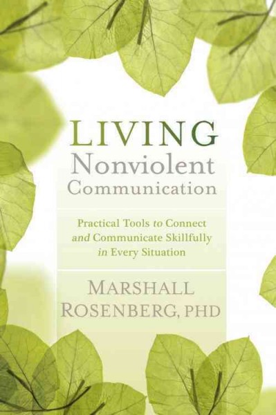 Living nonviolent communication : practical tools to connect and communicate skillfully in every situation / Marshall B. Rosenberg.