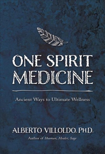 One spirit medicine : ancient ways to ultimate wellness / Alberto Villoldo, PhD.