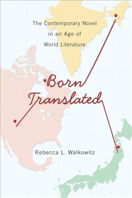 Born translated : the contemporary novel in an age of world literature / Rebecca L. Walkowitz.