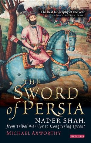 The sword of Persia [electronic resource] : Nader Shah, from tribal warrior to conquering tyrant / Michael Axworthy.