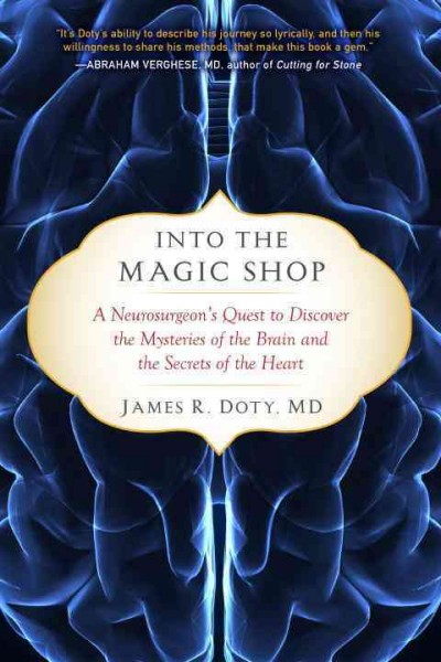 Into the magic shop : a neurosurgeon's quest to discover the mysteries of the brain and the secrets of the heart / James R. Doty, MD.