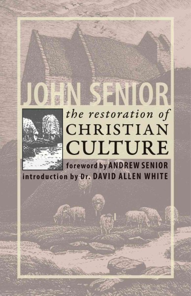 The restoration of Christian culture [electronic resource] / John Senior ; foreword by Andrew Senior ; introduction by David Allen White.